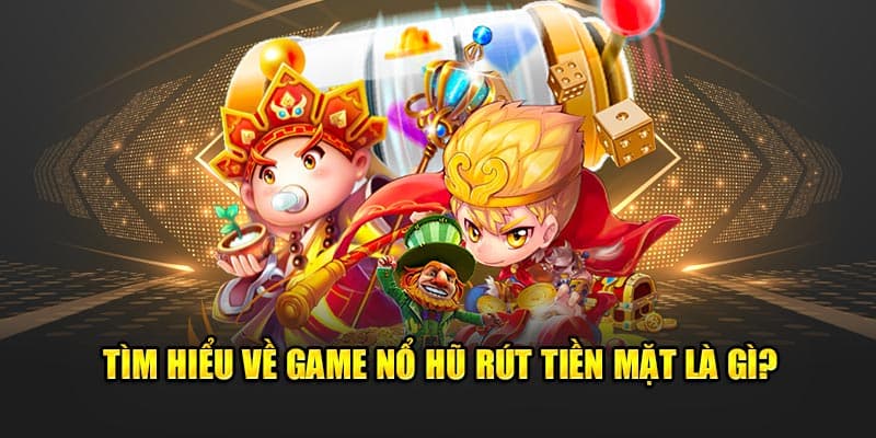 Tìm hiểu về game nổ hũ rút tiền mặt